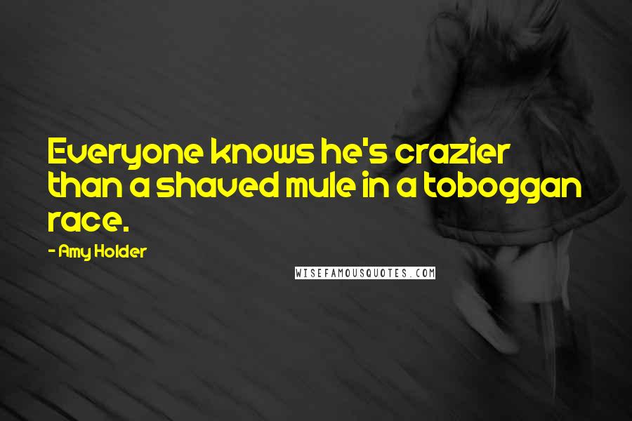 Amy Holder Quotes: Everyone knows he's crazier than a shaved mule in a toboggan race.