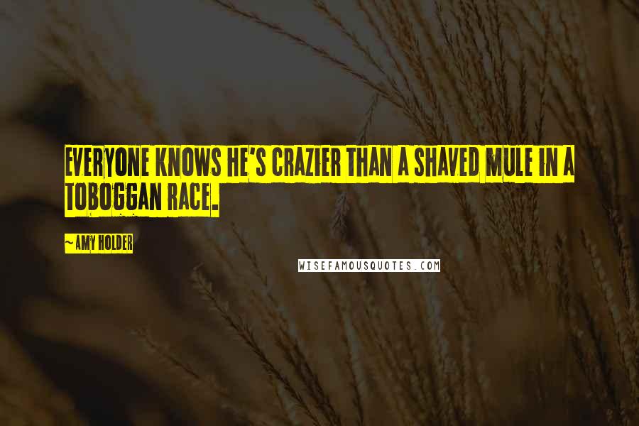 Amy Holder Quotes: Everyone knows he's crazier than a shaved mule in a toboggan race.