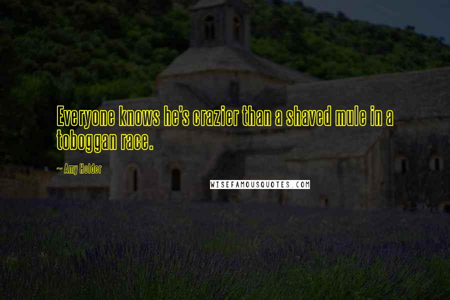 Amy Holder Quotes: Everyone knows he's crazier than a shaved mule in a toboggan race.