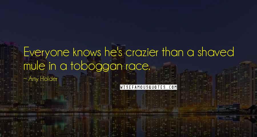Amy Holder Quotes: Everyone knows he's crazier than a shaved mule in a toboggan race.