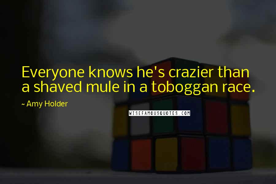 Amy Holder Quotes: Everyone knows he's crazier than a shaved mule in a toboggan race.