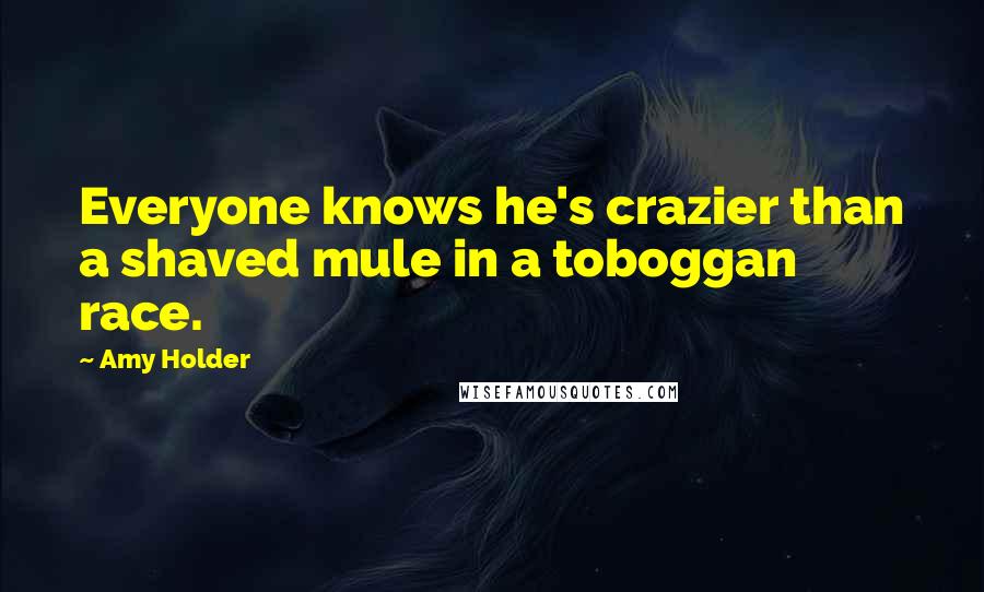 Amy Holder Quotes: Everyone knows he's crazier than a shaved mule in a toboggan race.