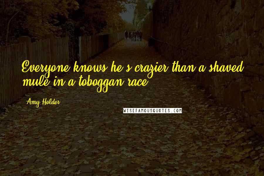 Amy Holder Quotes: Everyone knows he's crazier than a shaved mule in a toboggan race.