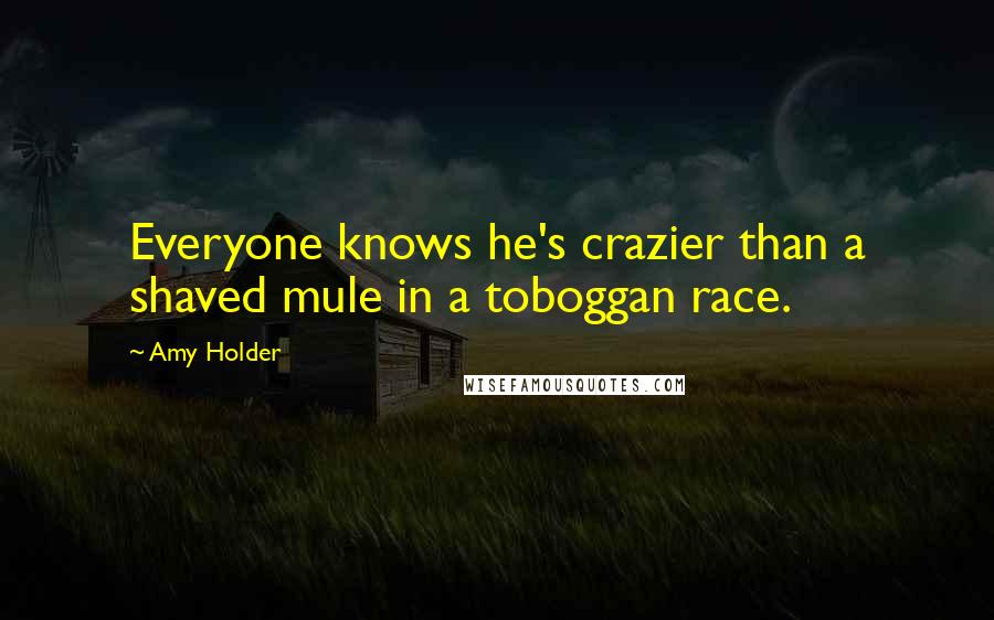 Amy Holder Quotes: Everyone knows he's crazier than a shaved mule in a toboggan race.