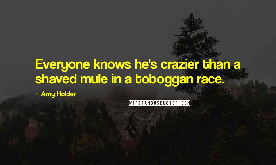 Amy Holder Quotes: Everyone knows he's crazier than a shaved mule in a toboggan race.