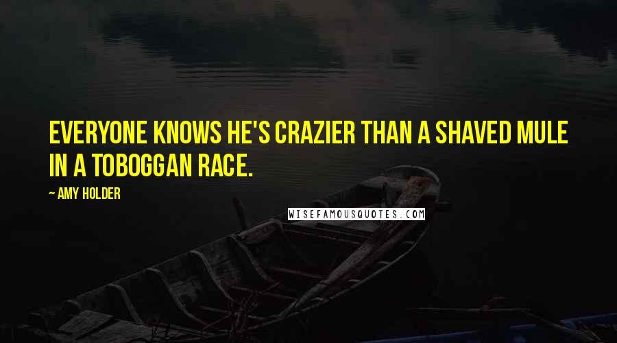 Amy Holder Quotes: Everyone knows he's crazier than a shaved mule in a toboggan race.