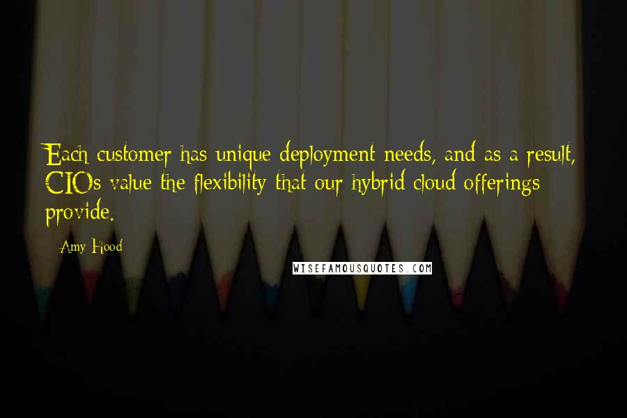 Amy Hood Quotes: Each customer has unique deployment needs, and as a result, CIOs value the flexibility that our hybrid cloud offerings provide.