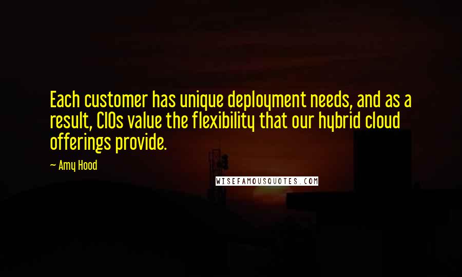 Amy Hood Quotes: Each customer has unique deployment needs, and as a result, CIOs value the flexibility that our hybrid cloud offerings provide.