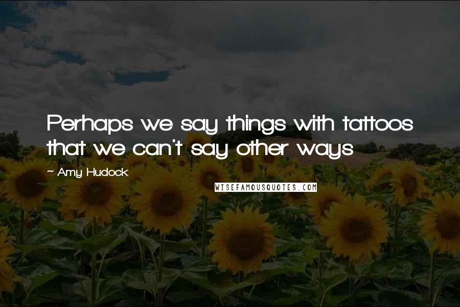 Amy Hudock Quotes: Perhaps we say things with tattoos that we can't say other ways