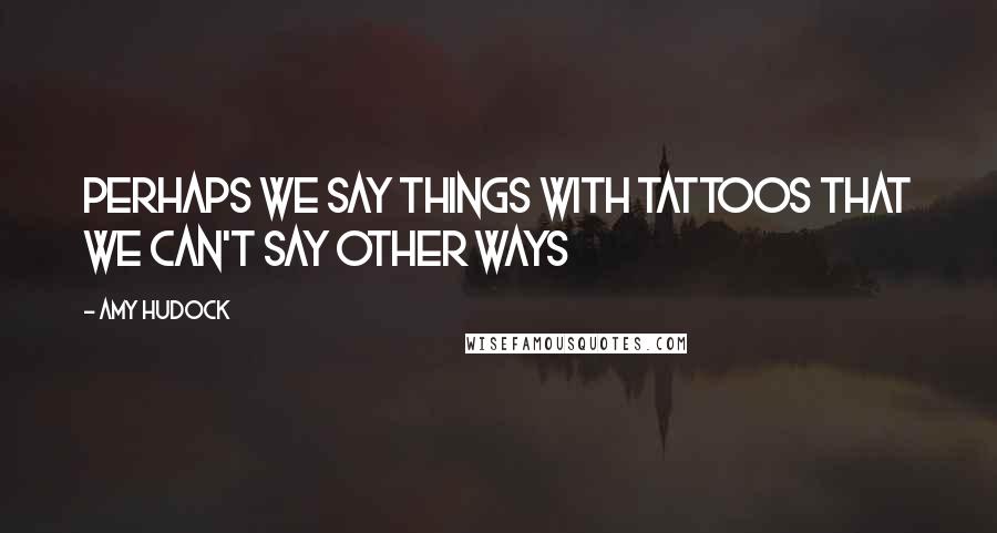 Amy Hudock Quotes: Perhaps we say things with tattoos that we can't say other ways