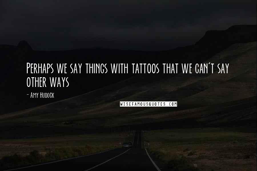 Amy Hudock Quotes: Perhaps we say things with tattoos that we can't say other ways