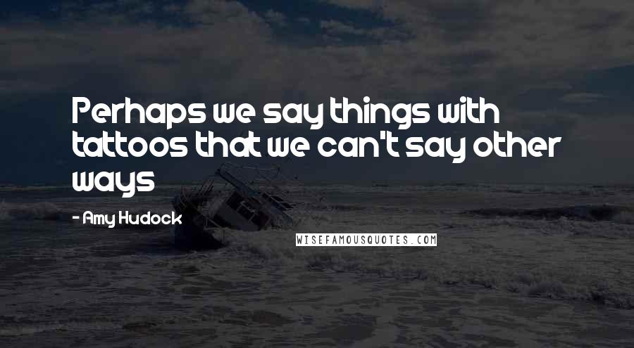 Amy Hudock Quotes: Perhaps we say things with tattoos that we can't say other ways