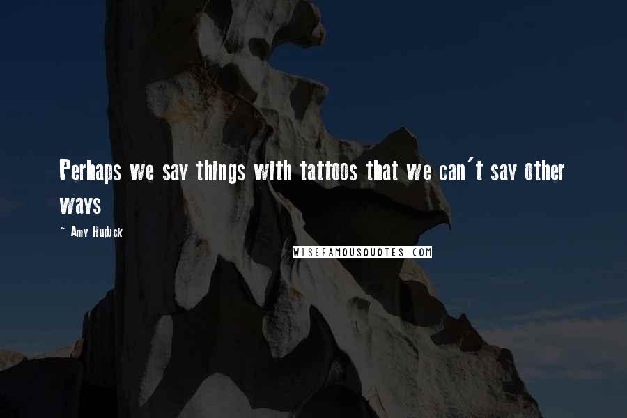 Amy Hudock Quotes: Perhaps we say things with tattoos that we can't say other ways