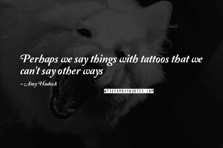 Amy Hudock Quotes: Perhaps we say things with tattoos that we can't say other ways