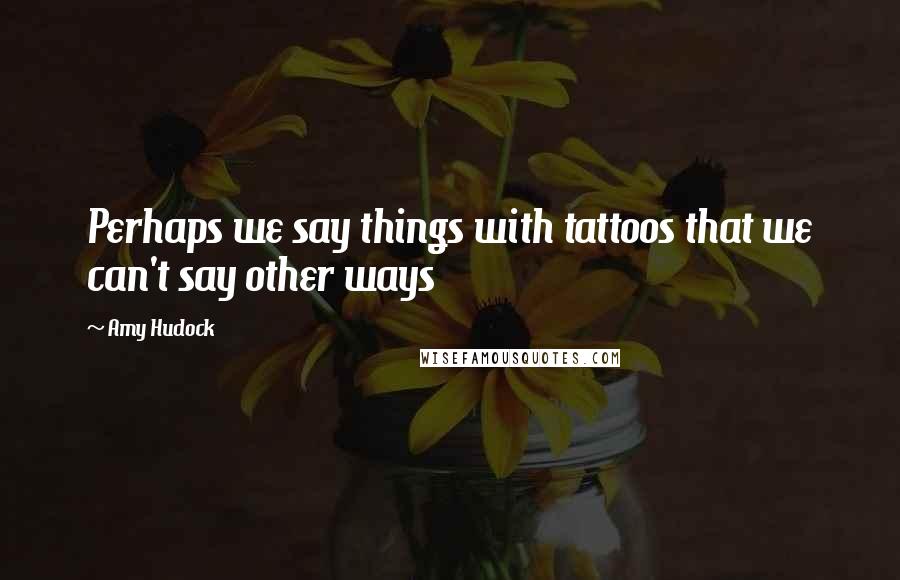 Amy Hudock Quotes: Perhaps we say things with tattoos that we can't say other ways