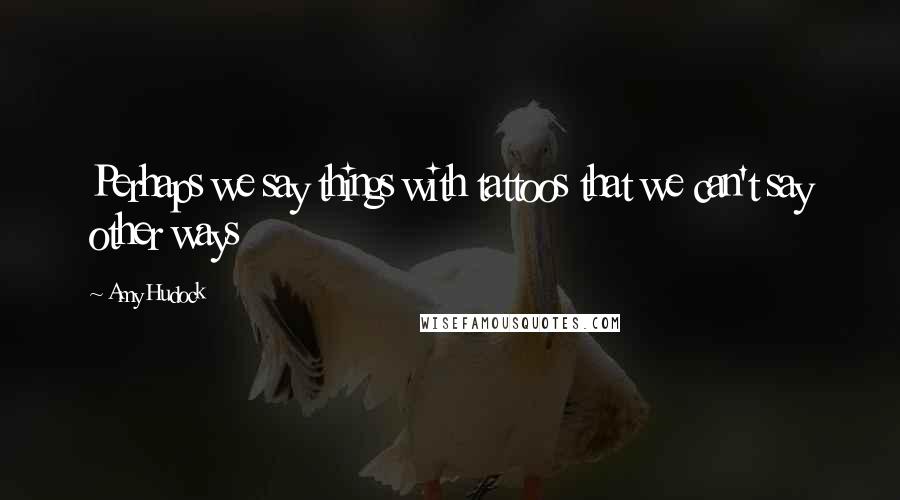 Amy Hudock Quotes: Perhaps we say things with tattoos that we can't say other ways