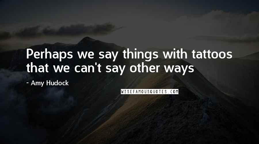 Amy Hudock Quotes: Perhaps we say things with tattoos that we can't say other ways