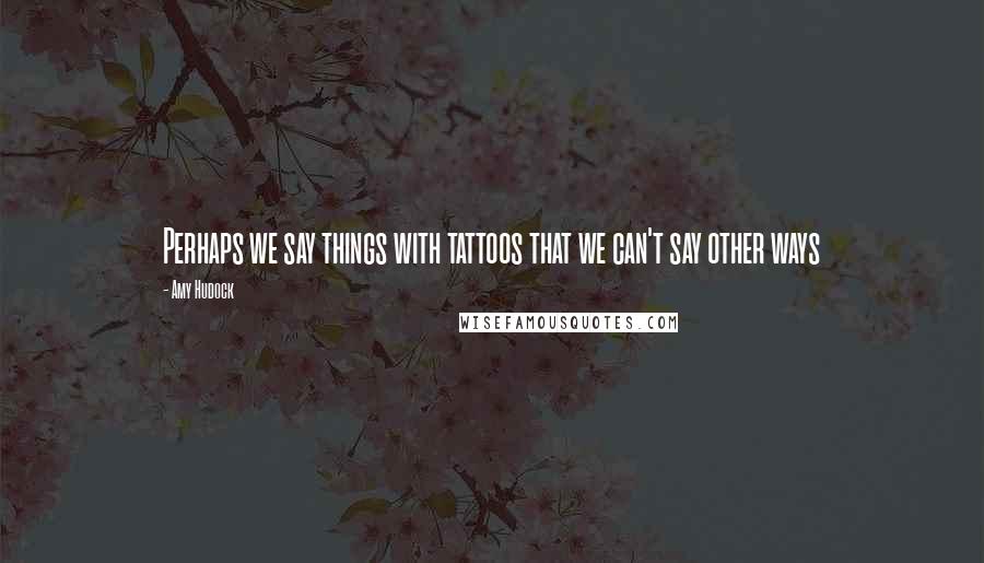 Amy Hudock Quotes: Perhaps we say things with tattoos that we can't say other ways