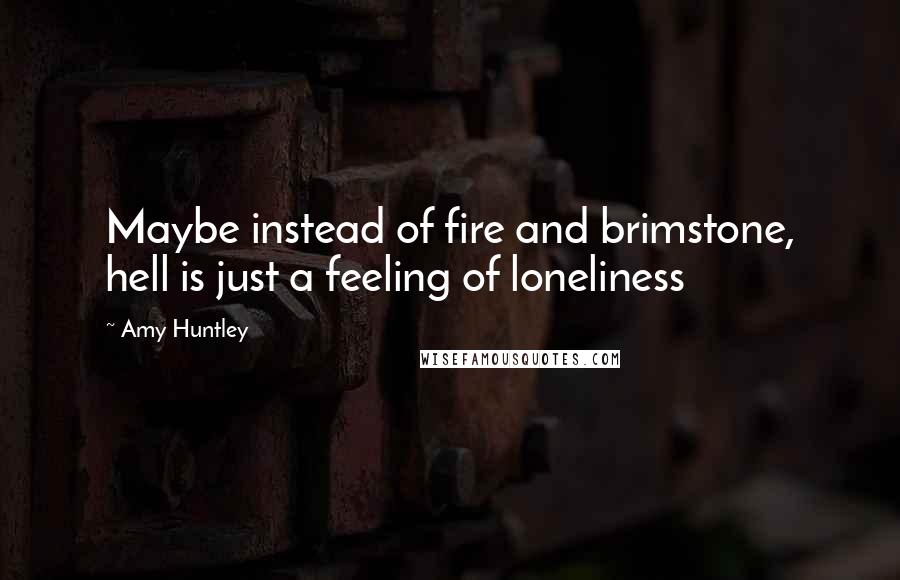 Amy Huntley Quotes: Maybe instead of fire and brimstone, hell is just a feeling of loneliness