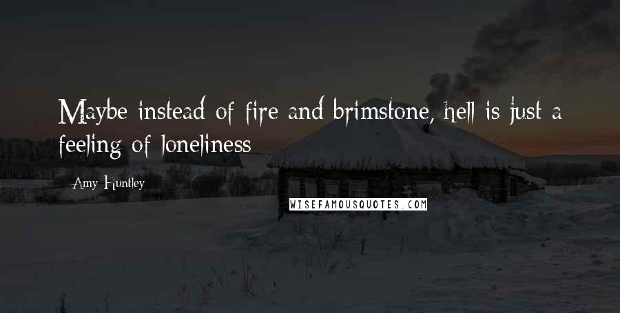 Amy Huntley Quotes: Maybe instead of fire and brimstone, hell is just a feeling of loneliness