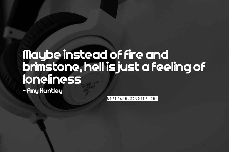 Amy Huntley Quotes: Maybe instead of fire and brimstone, hell is just a feeling of loneliness