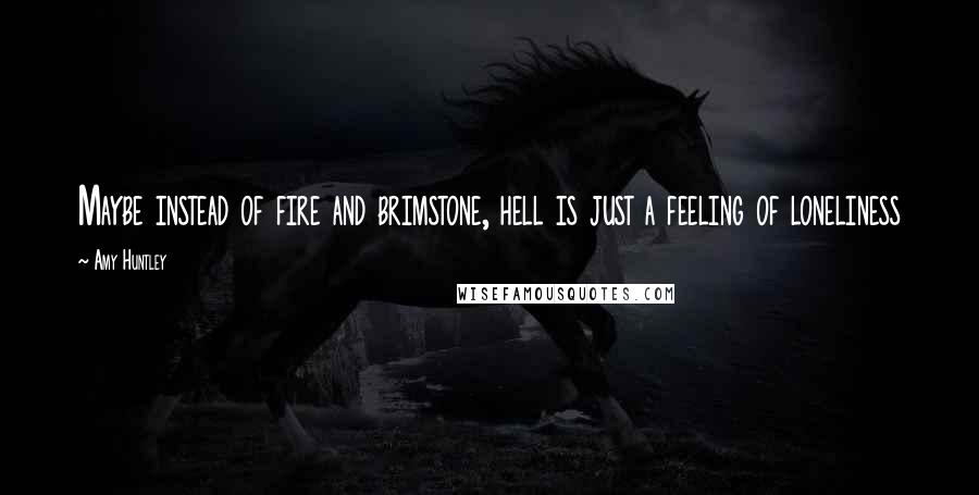 Amy Huntley Quotes: Maybe instead of fire and brimstone, hell is just a feeling of loneliness