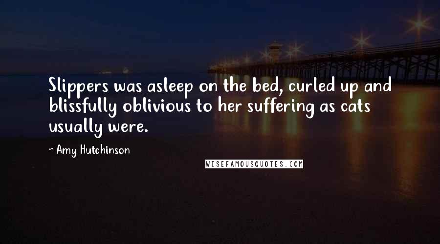 Amy Hutchinson Quotes: Slippers was asleep on the bed, curled up and blissfully oblivious to her suffering as cats usually were.