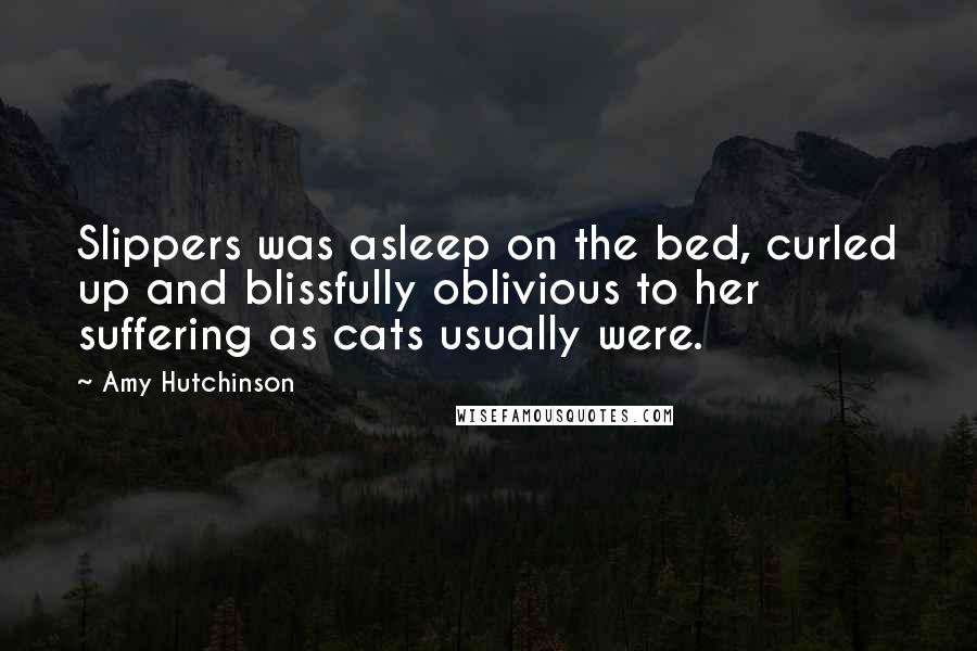 Amy Hutchinson Quotes: Slippers was asleep on the bed, curled up and blissfully oblivious to her suffering as cats usually were.