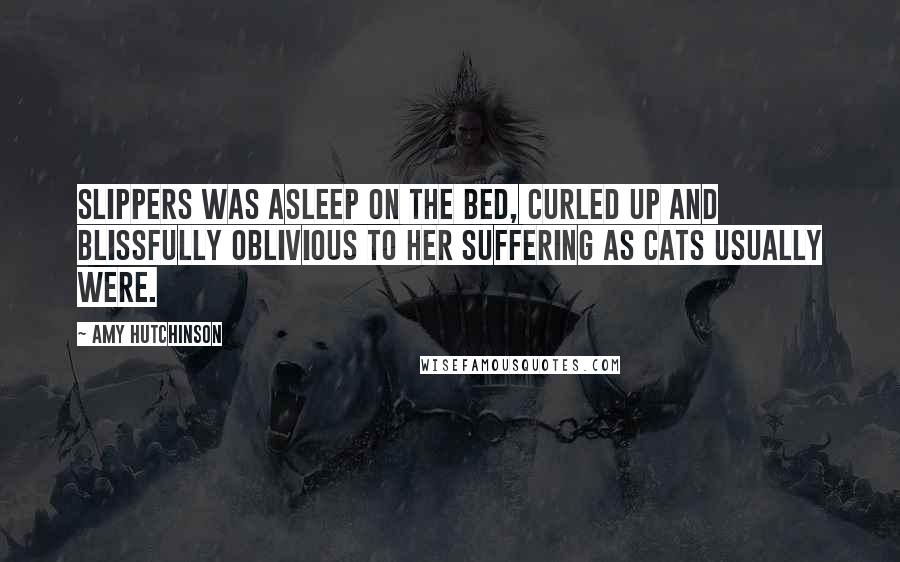 Amy Hutchinson Quotes: Slippers was asleep on the bed, curled up and blissfully oblivious to her suffering as cats usually were.