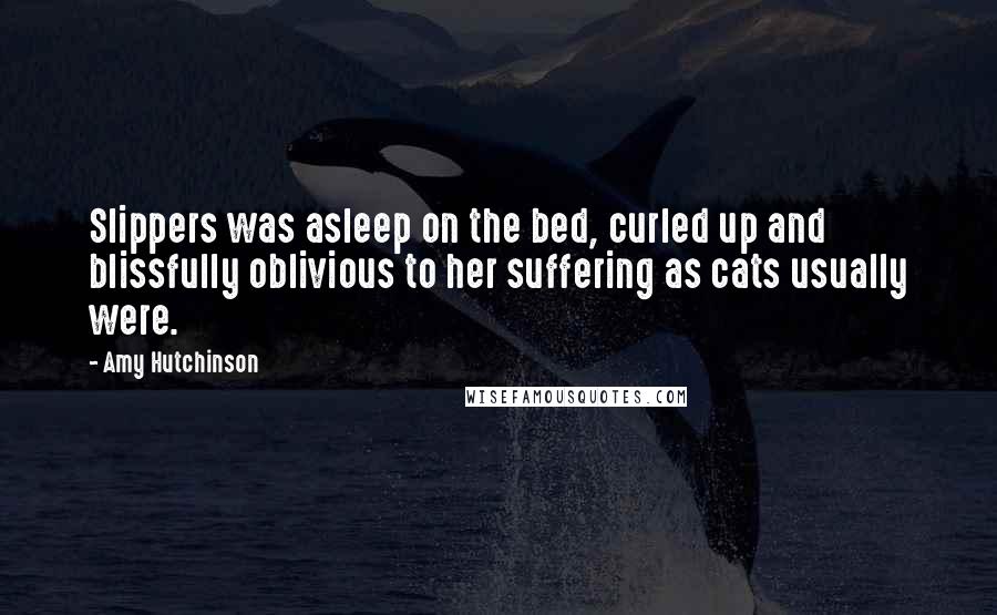 Amy Hutchinson Quotes: Slippers was asleep on the bed, curled up and blissfully oblivious to her suffering as cats usually were.