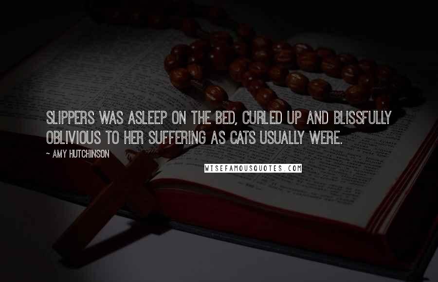 Amy Hutchinson Quotes: Slippers was asleep on the bed, curled up and blissfully oblivious to her suffering as cats usually were.