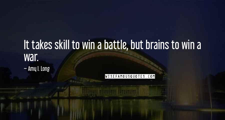 Amy I. Long Quotes: It takes skill to win a battle, but brains to win a war.