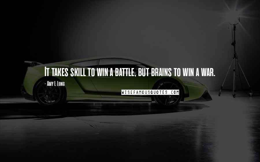 Amy I. Long Quotes: It takes skill to win a battle, but brains to win a war.