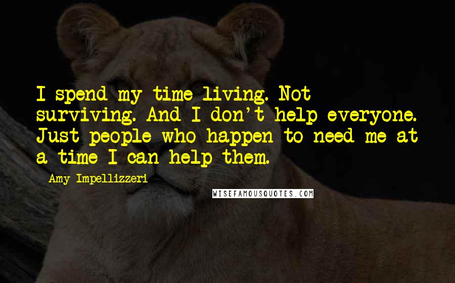 Amy Impellizzeri Quotes: I spend my time living. Not surviving. And I don't help everyone. Just people who happen to need me at a time I can help them.