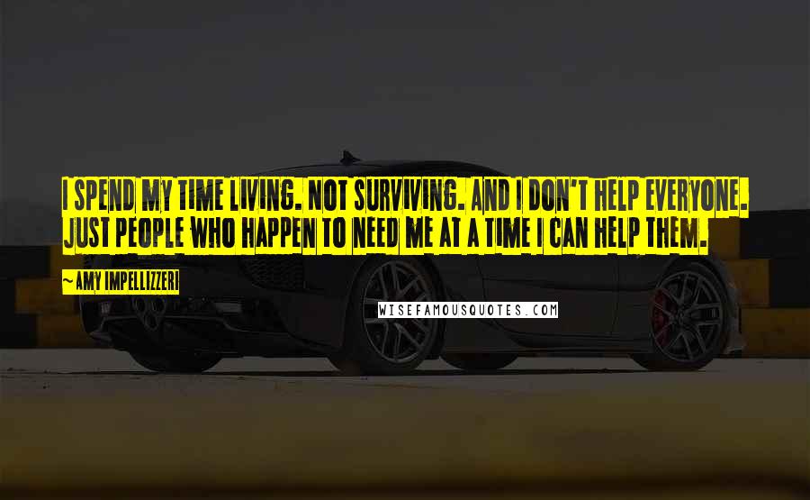 Amy Impellizzeri Quotes: I spend my time living. Not surviving. And I don't help everyone. Just people who happen to need me at a time I can help them.