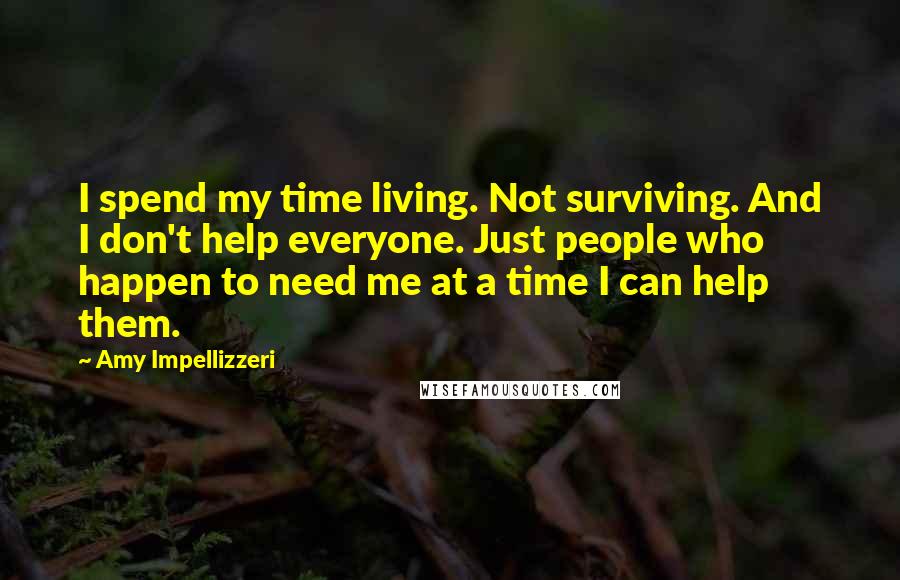 Amy Impellizzeri Quotes: I spend my time living. Not surviving. And I don't help everyone. Just people who happen to need me at a time I can help them.