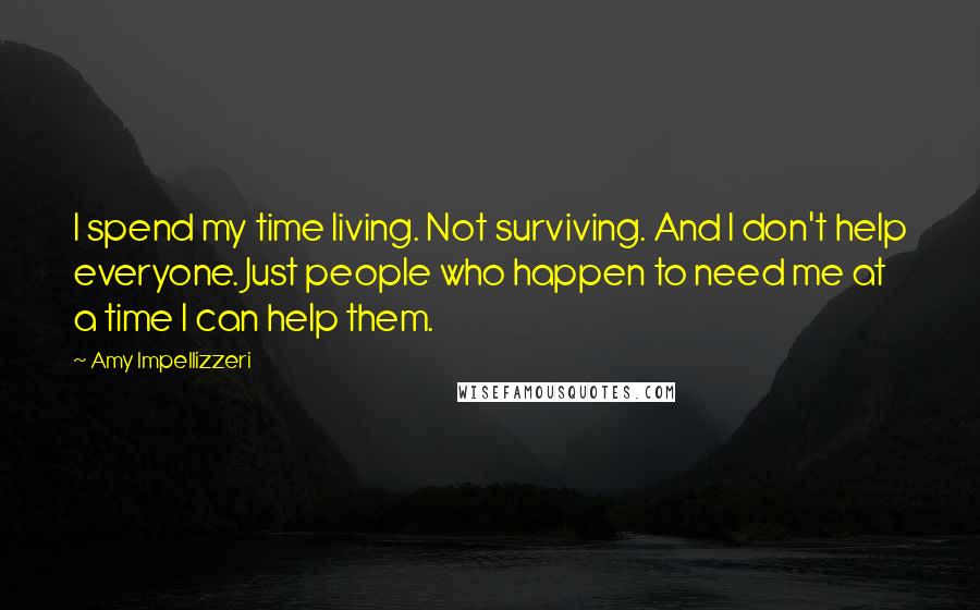 Amy Impellizzeri Quotes: I spend my time living. Not surviving. And I don't help everyone. Just people who happen to need me at a time I can help them.