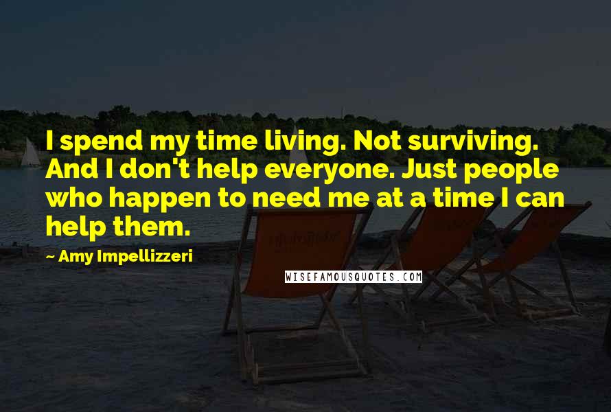 Amy Impellizzeri Quotes: I spend my time living. Not surviving. And I don't help everyone. Just people who happen to need me at a time I can help them.