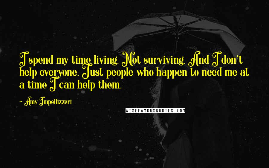 Amy Impellizzeri Quotes: I spend my time living. Not surviving. And I don't help everyone. Just people who happen to need me at a time I can help them.