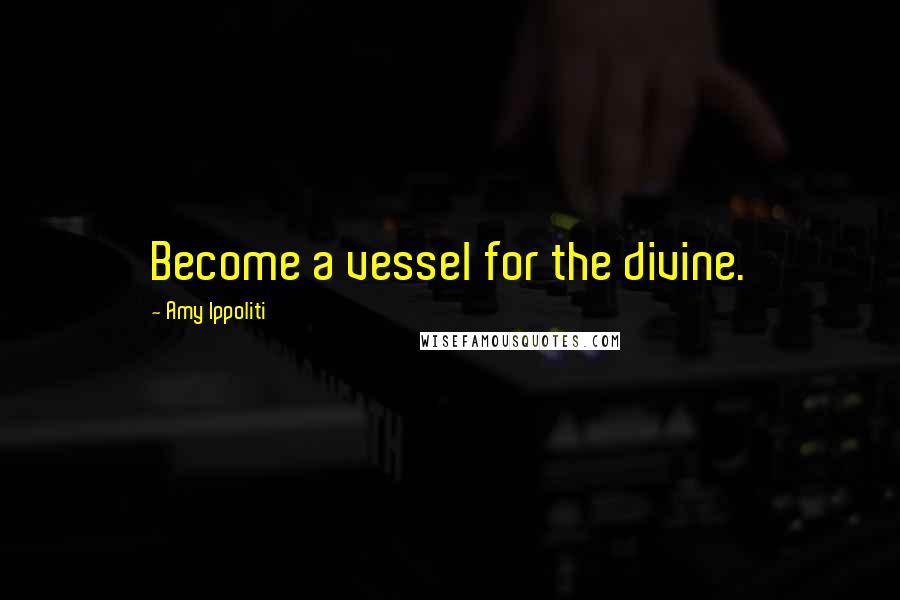 Amy Ippoliti Quotes: Become a vessel for the divine.