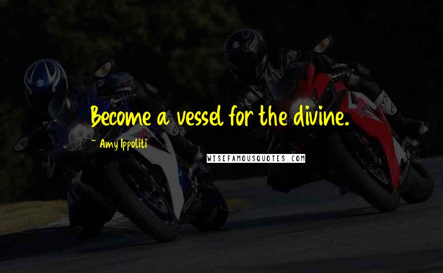 Amy Ippoliti Quotes: Become a vessel for the divine.