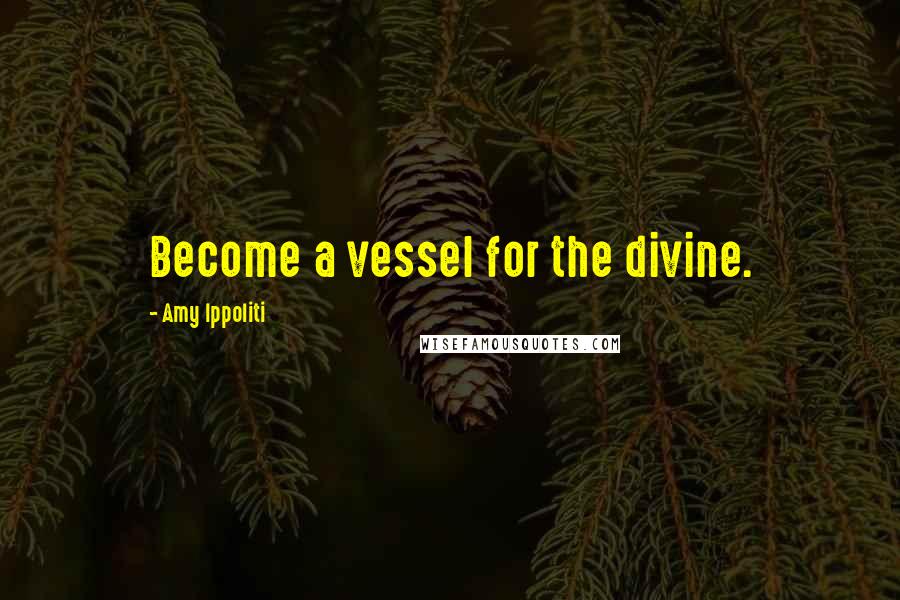 Amy Ippoliti Quotes: Become a vessel for the divine.