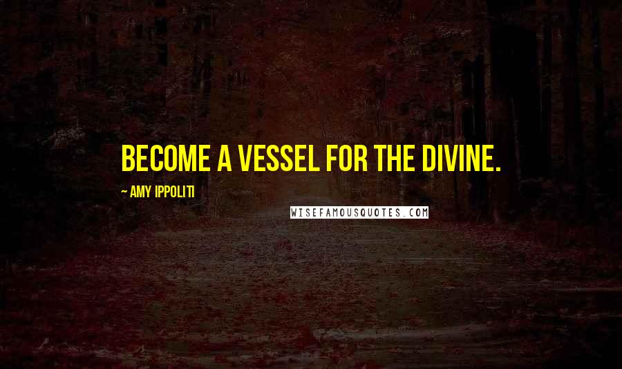 Amy Ippoliti Quotes: Become a vessel for the divine.