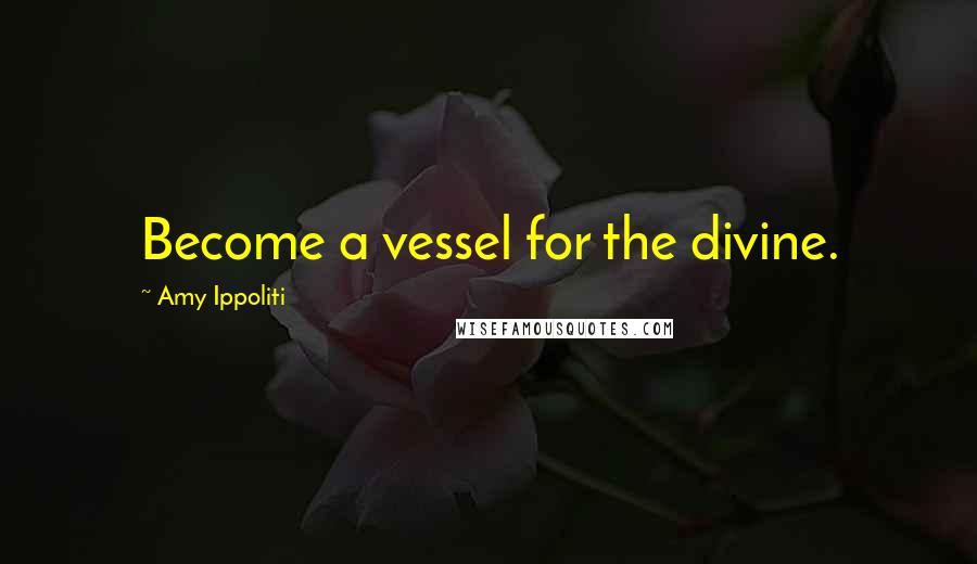 Amy Ippoliti Quotes: Become a vessel for the divine.