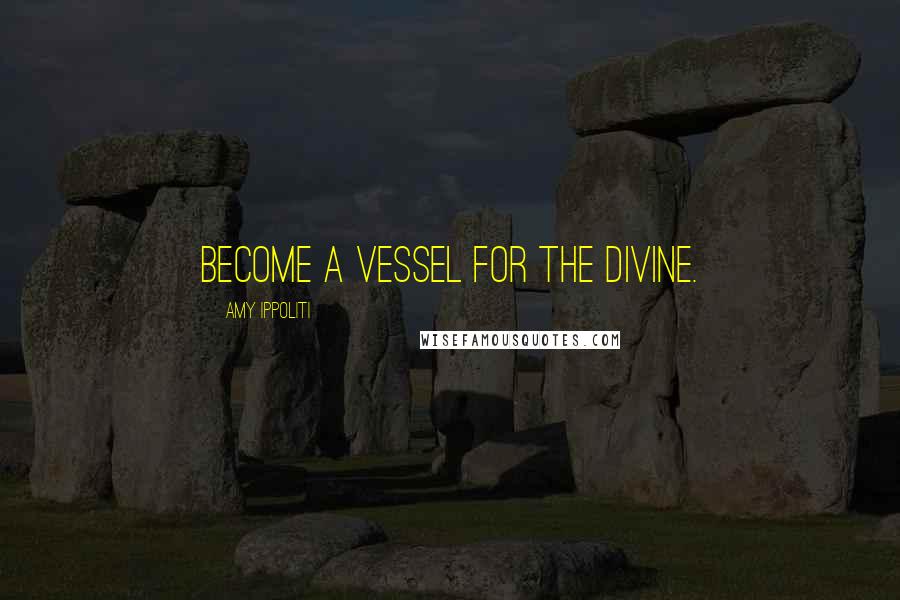 Amy Ippoliti Quotes: Become a vessel for the divine.