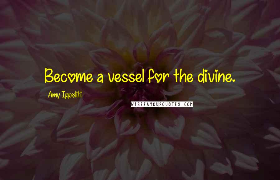 Amy Ippoliti Quotes: Become a vessel for the divine.