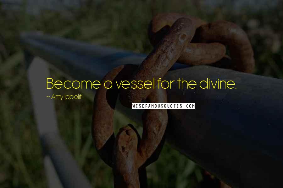 Amy Ippoliti Quotes: Become a vessel for the divine.