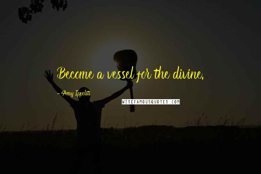Amy Ippoliti Quotes: Become a vessel for the divine.