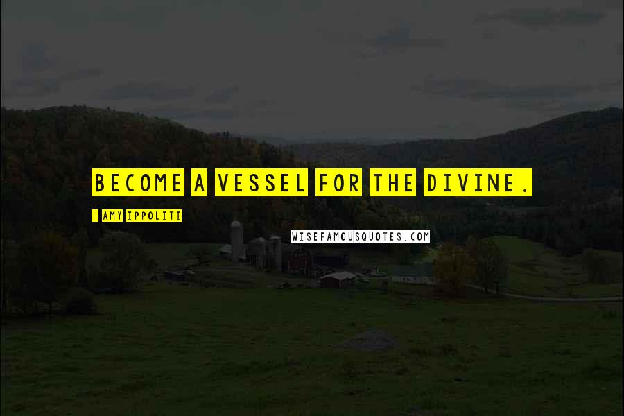 Amy Ippoliti Quotes: Become a vessel for the divine.