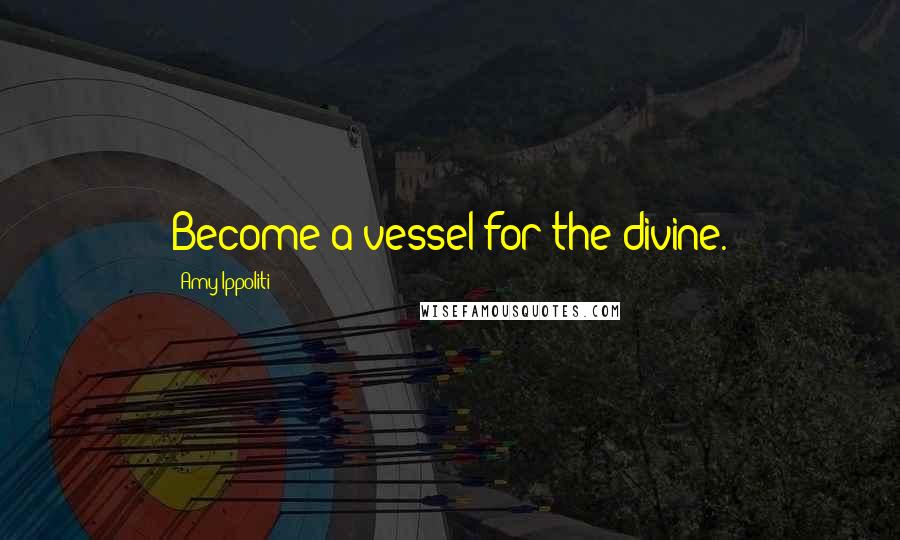 Amy Ippoliti Quotes: Become a vessel for the divine.